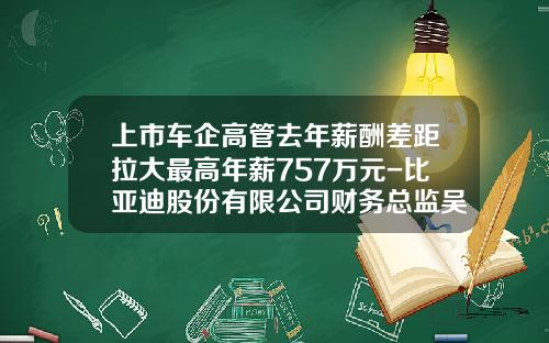 上市车企高管去年薪酬差距拉大最高年薪757万元-比亚迪股份有限公司财务总监吴经胜.