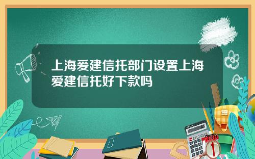 上海爱建信托部门设置上海爱建信托好下款吗