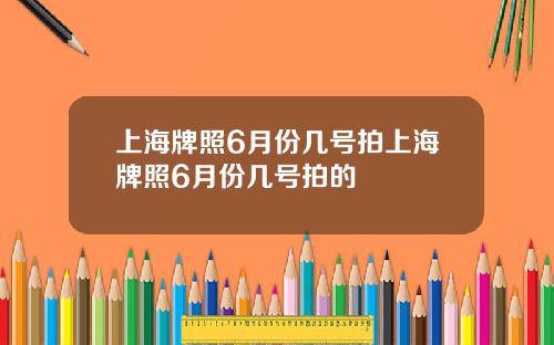 上海牌照6月份几号拍上海牌照6月份几号拍的