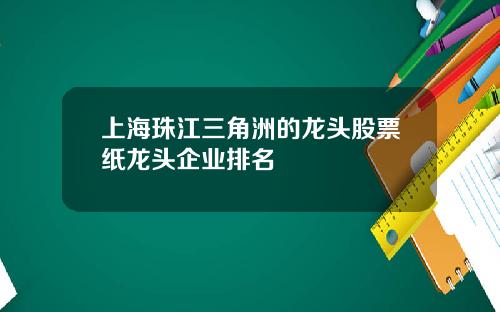 上海珠江三角洲的龙头股票纸龙头企业排名
