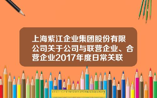 上海紫江企业集团股份有限公司关于公司与联营企业、合营企业2017年度日常关联交易执行情况和2018年度日常关联交易预计的公告-上海紫江食品容器包装有限公司