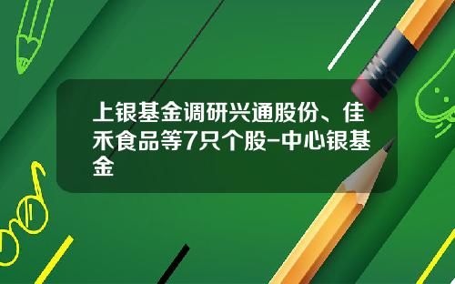 上银基金调研兴通股份、佳禾食品等7只个股-中心银基金