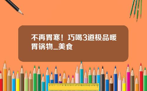 不再胃寒！巧喝3道极品暖胃锅物_美食