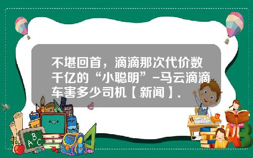 不堪回首，滴滴那次代价数千亿的“小聪明”-马云滴滴车害多少司机【新闻】.