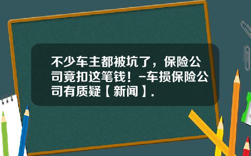 不少车主都被坑了，保险公司竟扣这笔钱！-车损保险公司有质疑【新闻】.