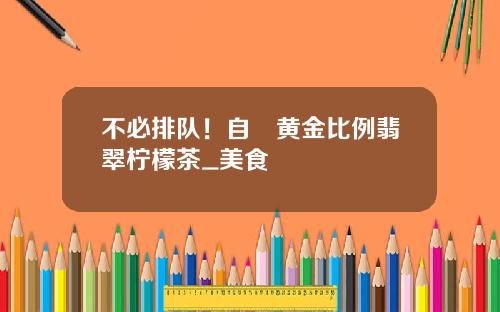 不必排队！自製黄金比例翡翠柠檬茶_美食
