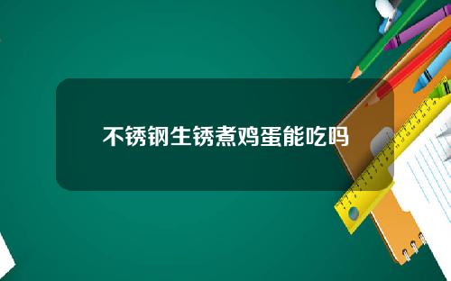 不锈钢生锈煮鸡蛋能吃吗