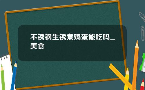 不锈钢生锈煮鸡蛋能吃吗_美食