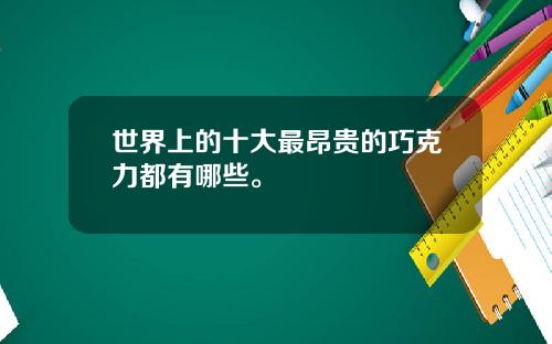 世界上的十大最昂贵的巧克力都有哪些。