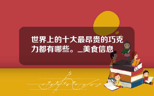 世界上的十大最昂贵的巧克力都有哪些。_美食信息