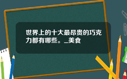 世界上的十大最昂贵的巧克力都有哪些。_美食