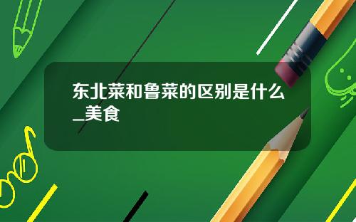 东北菜和鲁菜的区别是什么_美食