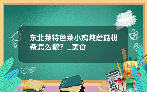 东北菜特色菜小鸡炖蘑菇粉条怎么做？_美食