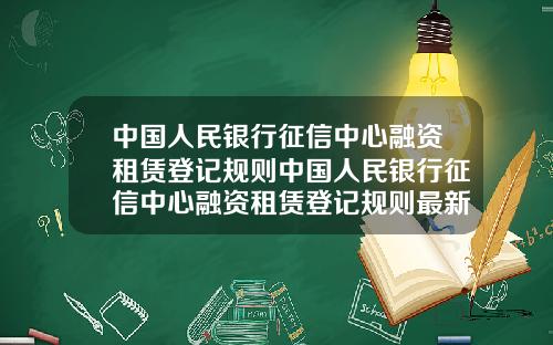 中国人民银行征信中心融资租赁登记规则中国人民银行征信中心融资租赁登记规则最新