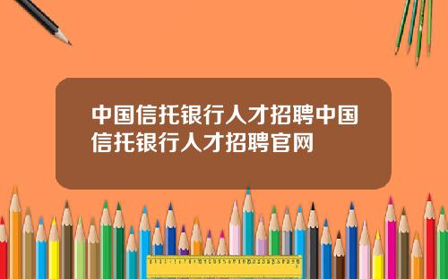 中国信托银行人才招聘中国信托银行人才招聘官网