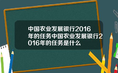 中国农业发展银行2016年的任务中国农业发展银行2016年的任务是什么