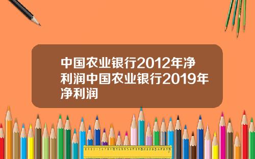 中国农业银行2012年净利润中国农业银行2019年净利润