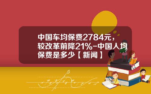 中国车均保费2784元，较改革前降21%-中国人均保费是多少【新闻】
