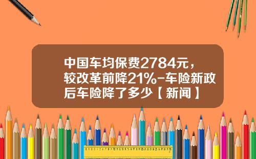 中国车均保费2784元，较改革前降21%-车险新政后车险降了多少【新闻】