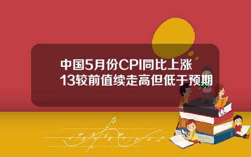 中国5月份CPI同比上涨13较前值续走高但低于预期