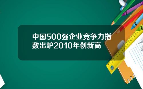 中国500强企业竞争力指数出炉2010年创新高