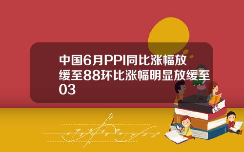 中国6月PPI同比涨幅放缓至88环比涨幅明显放缓至03