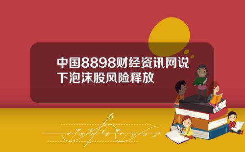 中国8898财经资讯网说下泡沫股风险释放