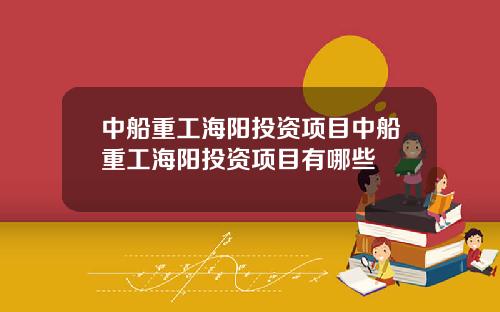中船重工海阳投资项目中船重工海阳投资项目有哪些