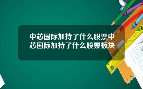 中芯国际加持了什么股票中芯国际加持了什么股票板块
