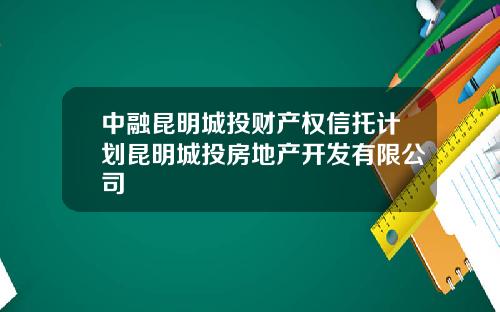 中融昆明城投财产权信托计划昆明城投房地产开发有限公司