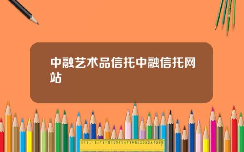 中融艺术品信托中融信托网站
