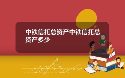 中铁信托总资产中铁信托总资产多少