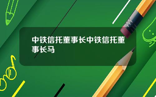 中铁信托董事长中铁信托董事长马