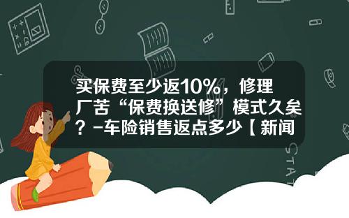 买保费至少返10%，修理厂苦“保费换送修”模式久矣？-车险销售返点多少【新闻】.