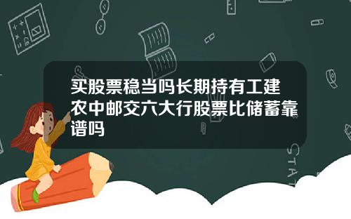 买股票稳当吗长期持有工建农中邮交六大行股票比储蓄靠谱吗