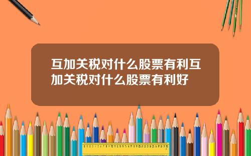 互加关税对什么股票有利互加关税对什么股票有利好