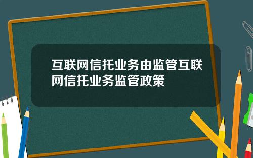 互联网信托业务由监管互联网信托业务监管政策