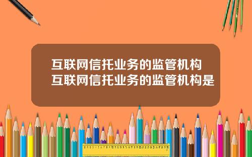 互联网信托业务的监管机构互联网信托业务的监管机构是