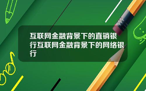 互联网金融背景下的直销银行互联网金融背景下的网络银行