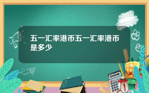 五一汇率港币五一汇率港币是多少