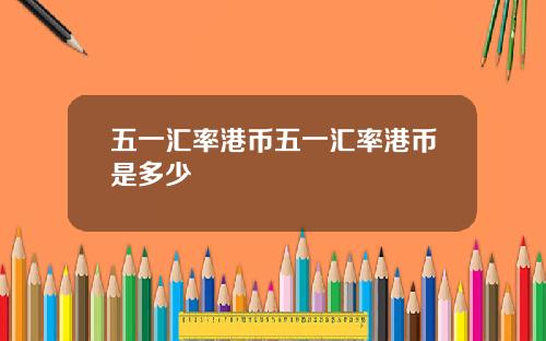 五一汇率港币五一汇率港币是多少