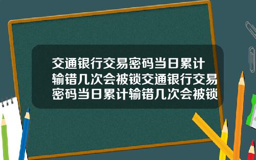 交通银行交易密码当日累计输错几次会被锁交通银行交易密码当日累计输错几次会被锁定