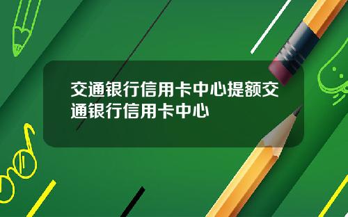 交通银行信用卡中心提额交通银行信用卡中心