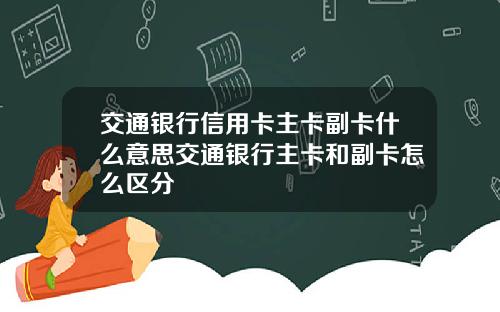 交通银行信用卡主卡副卡什么意思交通银行主卡和副卡怎么区分