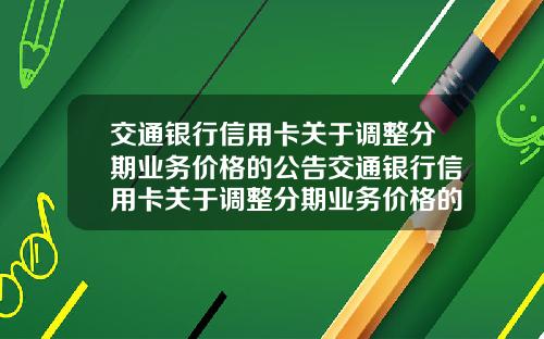 交通银行信用卡关于调整分期业务价格的公告交通银行信用卡关于调整分期业务价格的公告怎么写