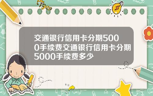 交通银行信用卡分期5000手续费交通银行信用卡分期5000手续费多少