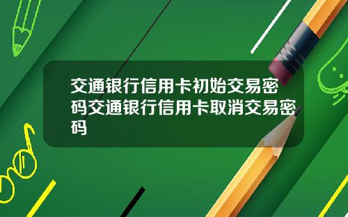 交通银行信用卡初始交易密码交通银行信用卡取消交易密码