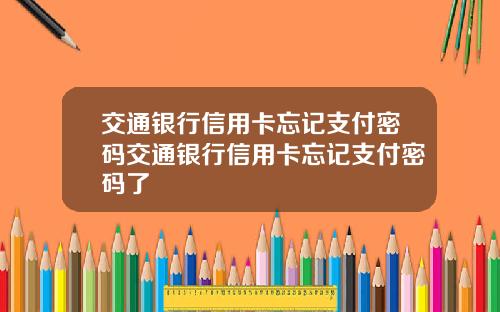 交通银行信用卡忘记支付密码交通银行信用卡忘记支付密码了