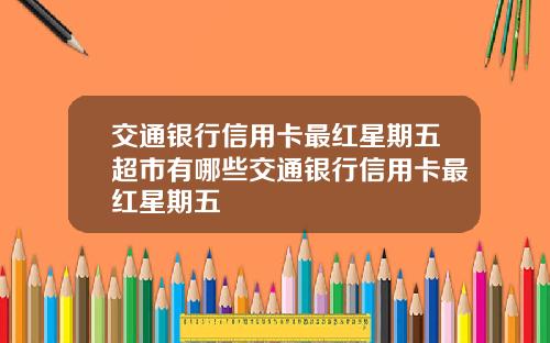 交通银行信用卡最红星期五超市有哪些交通银行信用卡最红星期五