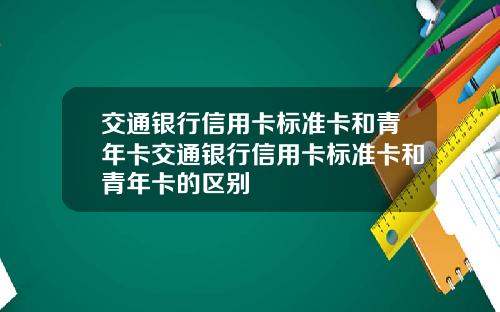 交通银行信用卡标准卡和青年卡交通银行信用卡标准卡和青年卡的区别